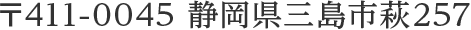 〒411-0045 静岡県三島市萩257